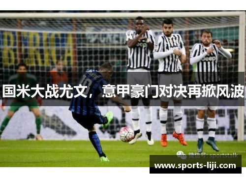 国米大战尤文，意甲豪门对决再掀风波