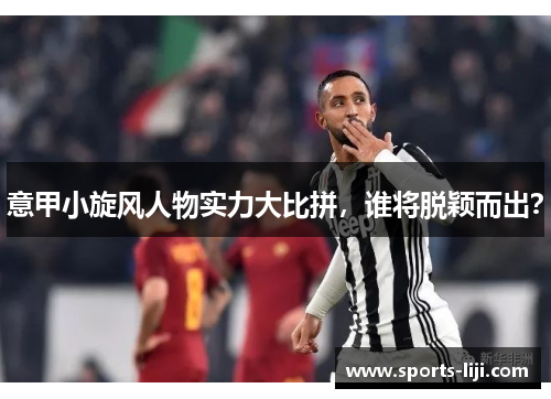 意甲小旋风人物实力大比拼，谁将脱颖而出？