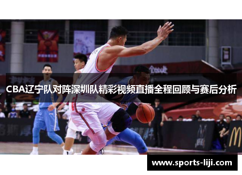 CBA辽宁队对阵深圳队精彩视频直播全程回顾与赛后分析
